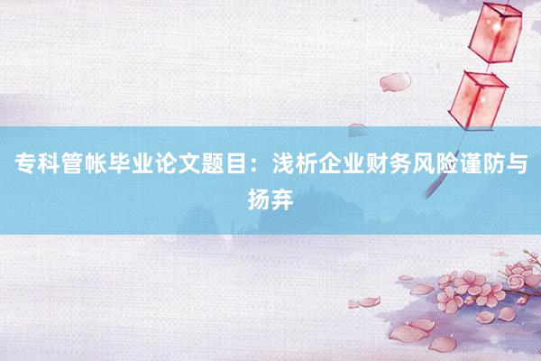 专科管帐毕业论文题目:浅析企业财务风险谨防与扬弃