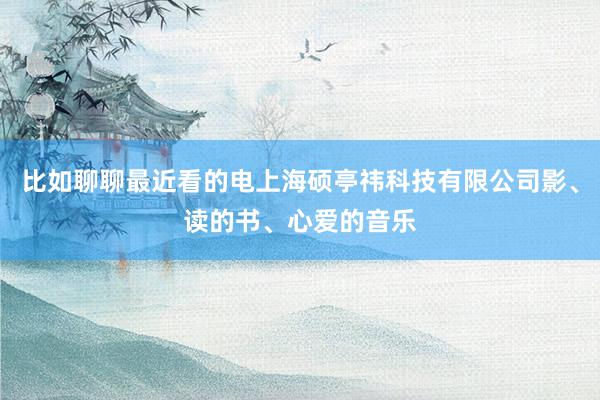 比如聊聊最近看的电上海硕亭祎科技有限公司影、读的书、心爱的音乐