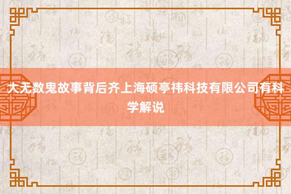 大无数鬼故事背后齐上海硕亭祎科技有限公司有科学解说