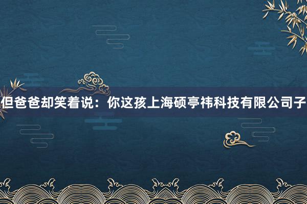 但爸爸却笑着说：你这孩上海硕亭祎科技有限公司子