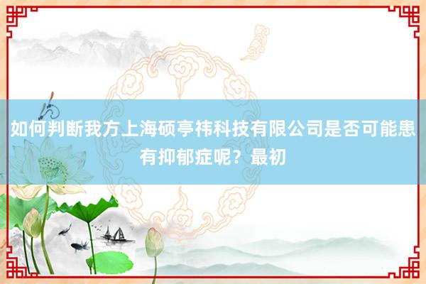 如何判断我方上海硕亭祎科技有限公司是否可能患有抑郁症呢?最初