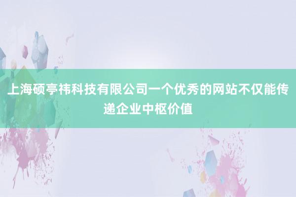 上海硕亭祎科技有限公司一个优秀的网站不仅能传递企业中枢价值
